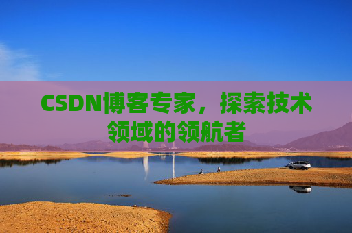 CSDN博客专家，探索技术领域的领航者